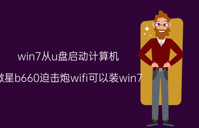 win7从u盘启动计算机 微星b660迫击炮wifi可以装win7？